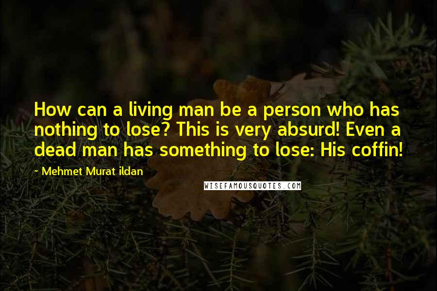 Mehmet Murat Ildan Quotes: How can a living man be a person who has nothing to lose? This is very absurd! Even a dead man has something to lose: His coffin!