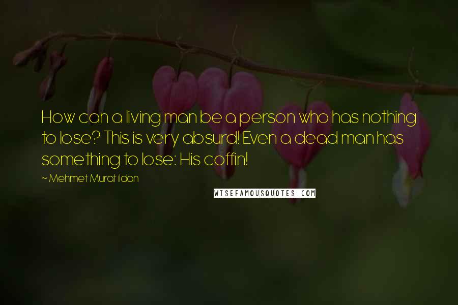 Mehmet Murat Ildan Quotes: How can a living man be a person who has nothing to lose? This is very absurd! Even a dead man has something to lose: His coffin!