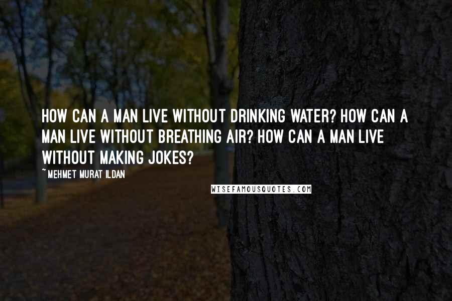 Mehmet Murat Ildan Quotes: How can a man live without drinking water? How can a man live without breathing air? How can a man live without making jokes?