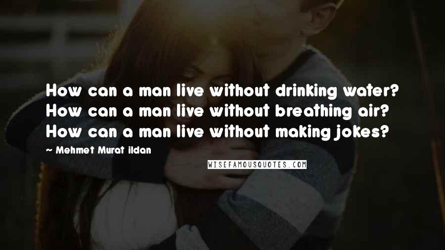 Mehmet Murat Ildan Quotes: How can a man live without drinking water? How can a man live without breathing air? How can a man live without making jokes?