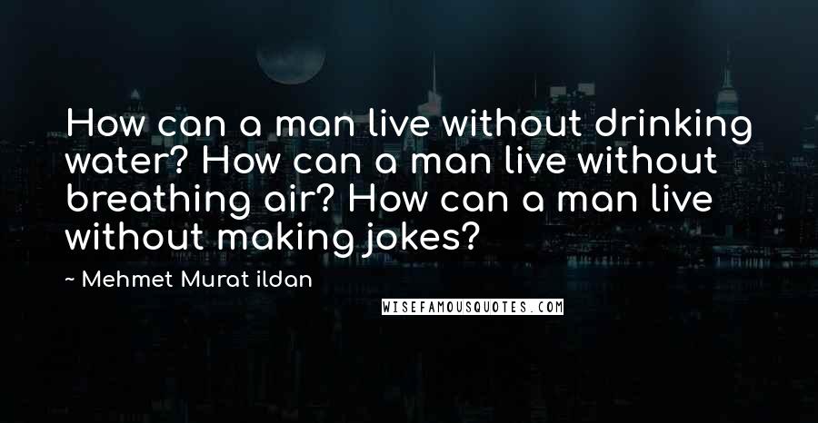 Mehmet Murat Ildan Quotes: How can a man live without drinking water? How can a man live without breathing air? How can a man live without making jokes?