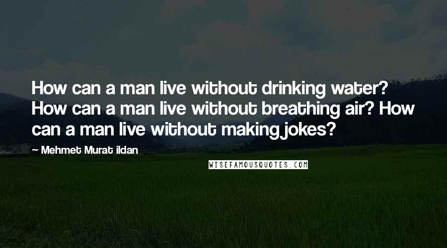 Mehmet Murat Ildan Quotes: How can a man live without drinking water? How can a man live without breathing air? How can a man live without making jokes?