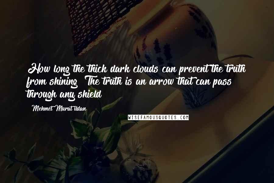 Mehmet Murat Ildan Quotes: How long the thick dark clouds can prevent the truth from shining? The truth is an arrow that can pass through any shield!