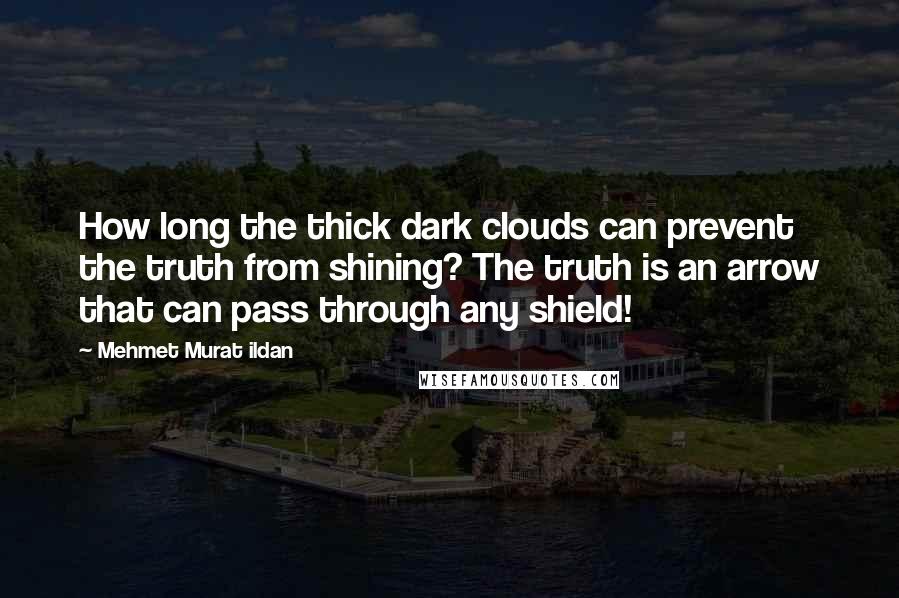 Mehmet Murat Ildan Quotes: How long the thick dark clouds can prevent the truth from shining? The truth is an arrow that can pass through any shield!