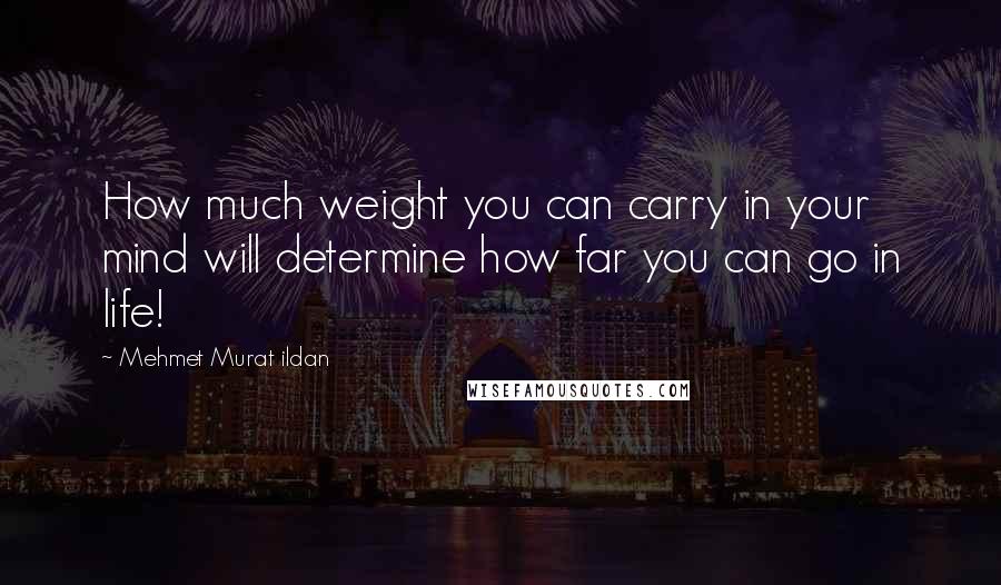 Mehmet Murat Ildan Quotes: How much weight you can carry in your mind will determine how far you can go in life!