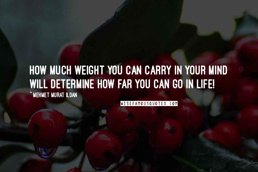 Mehmet Murat Ildan Quotes: How much weight you can carry in your mind will determine how far you can go in life!