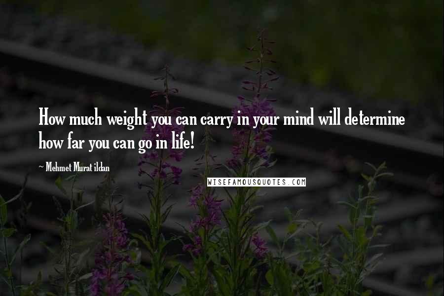 Mehmet Murat Ildan Quotes: How much weight you can carry in your mind will determine how far you can go in life!