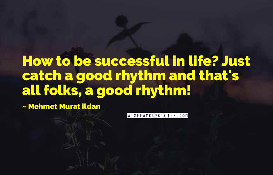 Mehmet Murat Ildan Quotes: How to be successful in life? Just catch a good rhythm and that's all folks, a good rhythm!