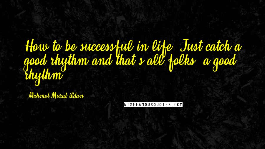 Mehmet Murat Ildan Quotes: How to be successful in life? Just catch a good rhythm and that's all folks, a good rhythm!