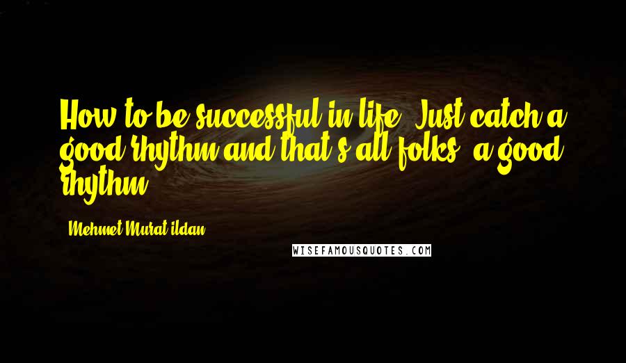 Mehmet Murat Ildan Quotes: How to be successful in life? Just catch a good rhythm and that's all folks, a good rhythm!