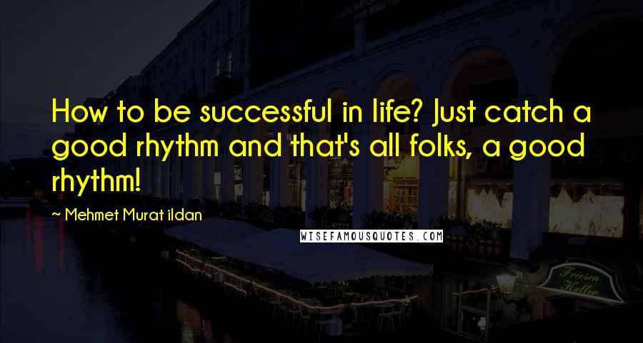 Mehmet Murat Ildan Quotes: How to be successful in life? Just catch a good rhythm and that's all folks, a good rhythm!