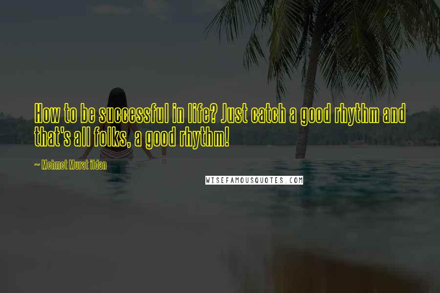 Mehmet Murat Ildan Quotes: How to be successful in life? Just catch a good rhythm and that's all folks, a good rhythm!
