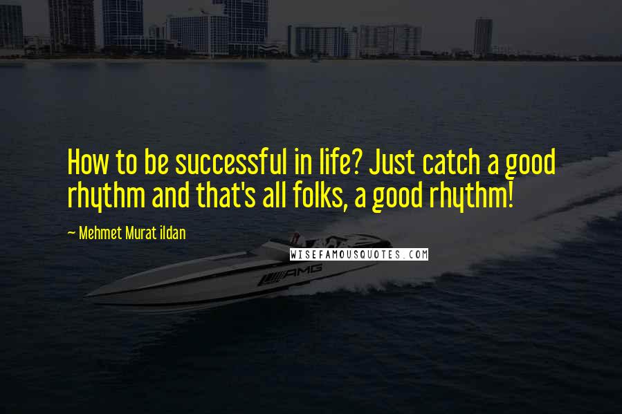 Mehmet Murat Ildan Quotes: How to be successful in life? Just catch a good rhythm and that's all folks, a good rhythm!