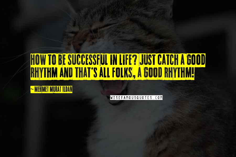 Mehmet Murat Ildan Quotes: How to be successful in life? Just catch a good rhythm and that's all folks, a good rhythm!