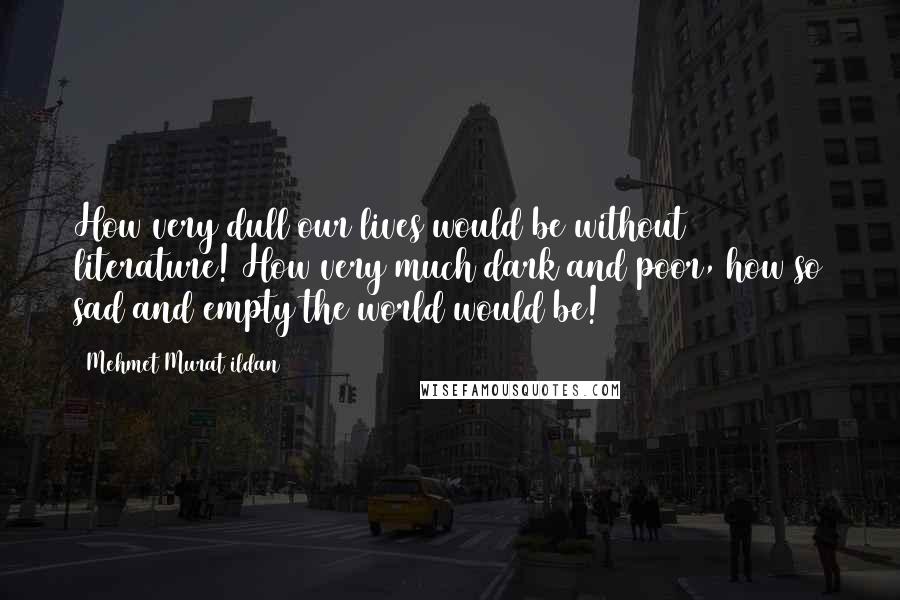 Mehmet Murat Ildan Quotes: How very dull our lives would be without literature! How very much dark and poor, how so sad and empty the world would be!