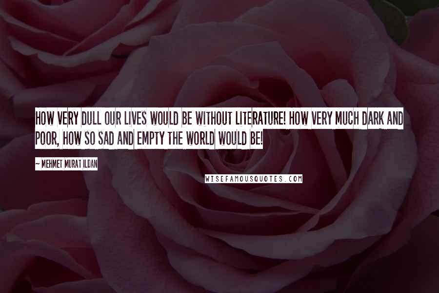 Mehmet Murat Ildan Quotes: How very dull our lives would be without literature! How very much dark and poor, how so sad and empty the world would be!