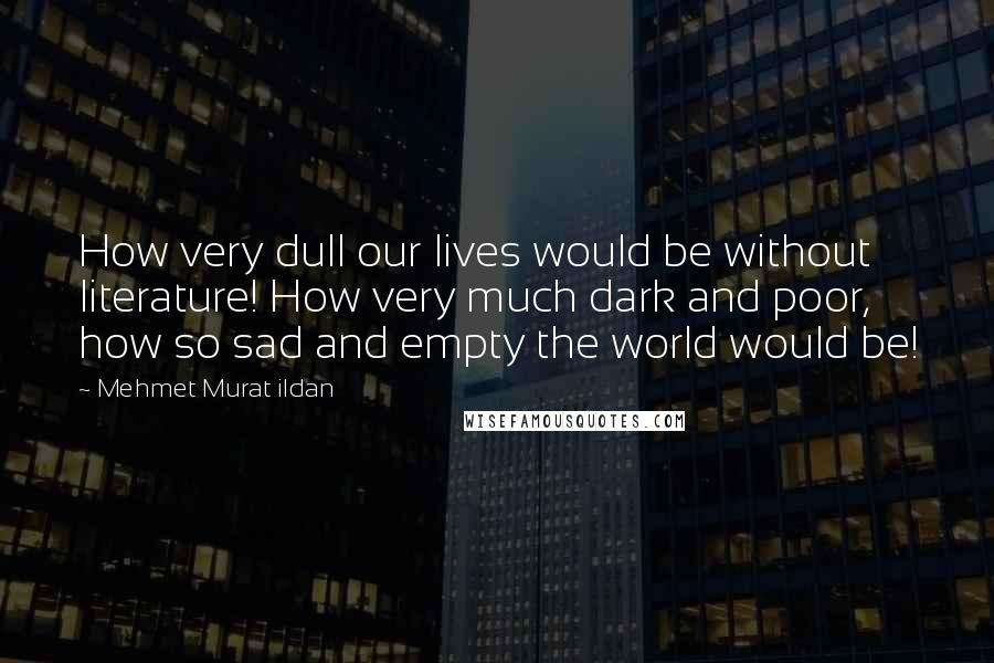 Mehmet Murat Ildan Quotes: How very dull our lives would be without literature! How very much dark and poor, how so sad and empty the world would be!