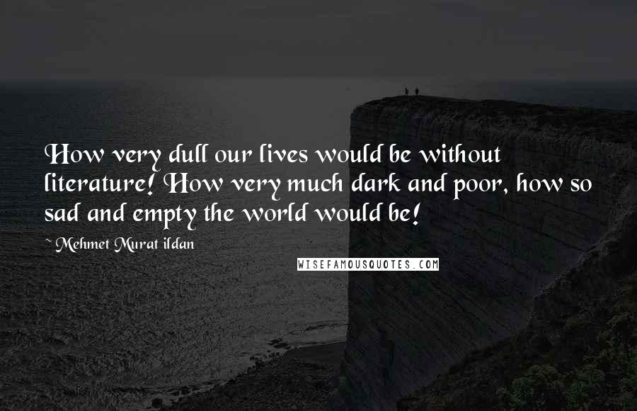 Mehmet Murat Ildan Quotes: How very dull our lives would be without literature! How very much dark and poor, how so sad and empty the world would be!