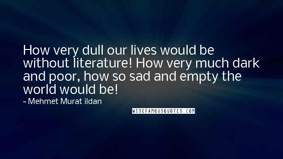 Mehmet Murat Ildan Quotes: How very dull our lives would be without literature! How very much dark and poor, how so sad and empty the world would be!