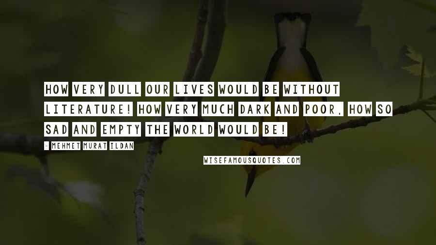 Mehmet Murat Ildan Quotes: How very dull our lives would be without literature! How very much dark and poor, how so sad and empty the world would be!