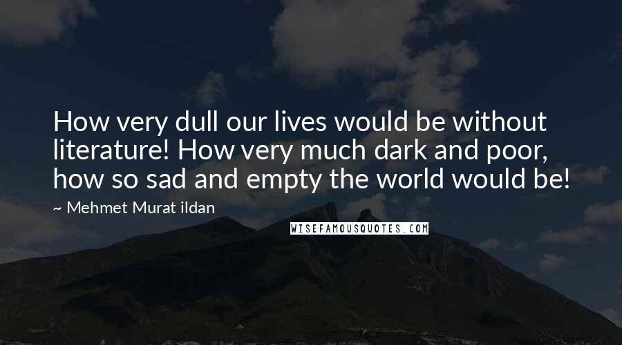 Mehmet Murat Ildan Quotes: How very dull our lives would be without literature! How very much dark and poor, how so sad and empty the world would be!