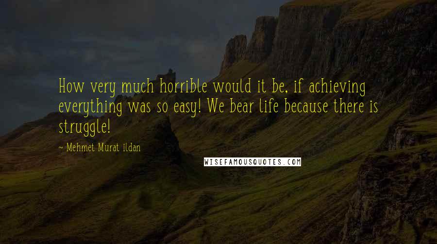 Mehmet Murat Ildan Quotes: How very much horrible would it be, if achieving everything was so easy! We bear life because there is struggle!