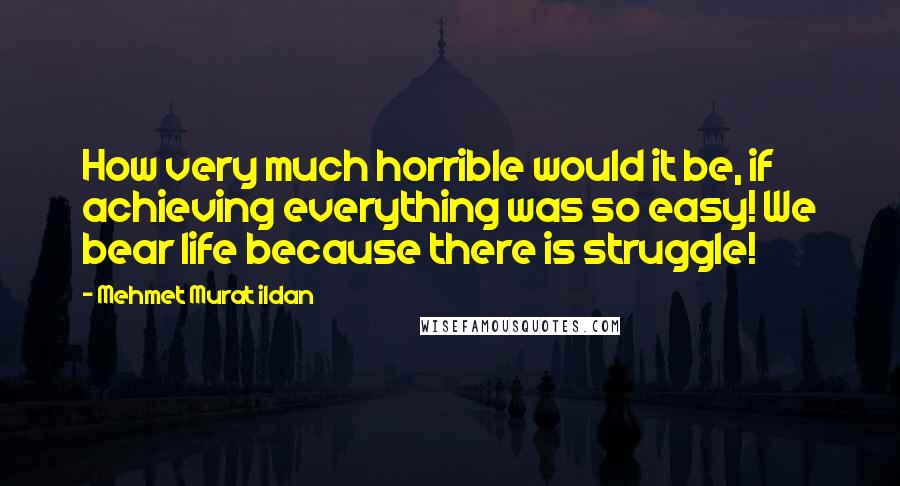 Mehmet Murat Ildan Quotes: How very much horrible would it be, if achieving everything was so easy! We bear life because there is struggle!
