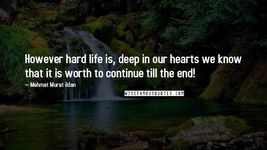 Mehmet Murat Ildan Quotes: However hard life is, deep in our hearts we know that it is worth to continue till the end!