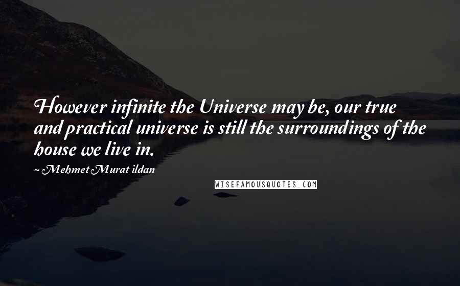 Mehmet Murat Ildan Quotes: However infinite the Universe may be, our true and practical universe is still the surroundings of the house we live in.
