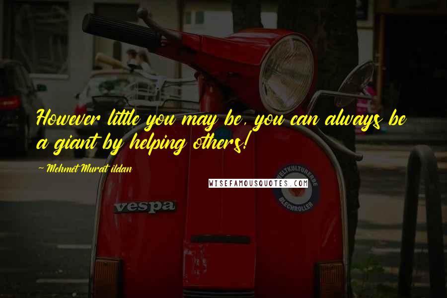 Mehmet Murat Ildan Quotes: However little you may be, you can always be a giant by helping others!