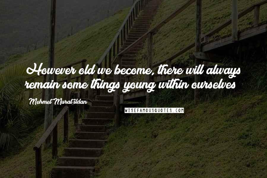 Mehmet Murat Ildan Quotes: However old we become, there will always remain some things young within ourselves!