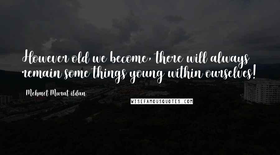 Mehmet Murat Ildan Quotes: However old we become, there will always remain some things young within ourselves!