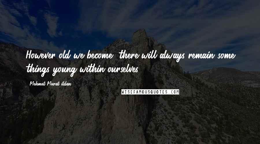 Mehmet Murat Ildan Quotes: However old we become, there will always remain some things young within ourselves!