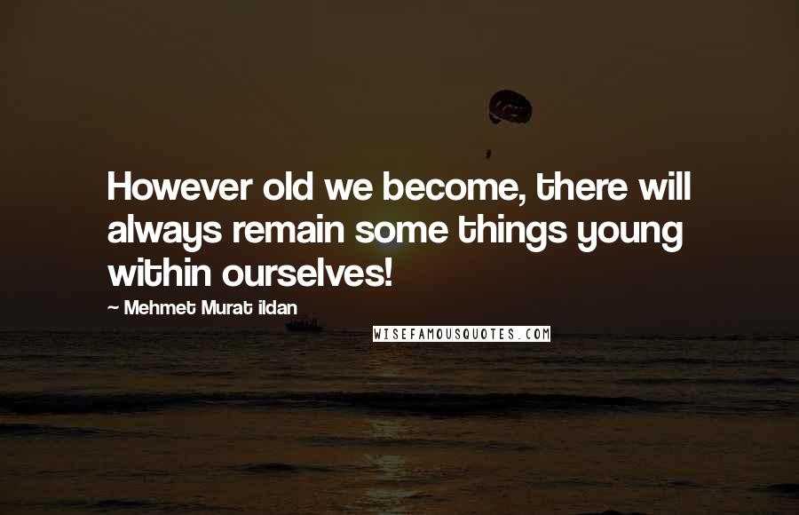 Mehmet Murat Ildan Quotes: However old we become, there will always remain some things young within ourselves!