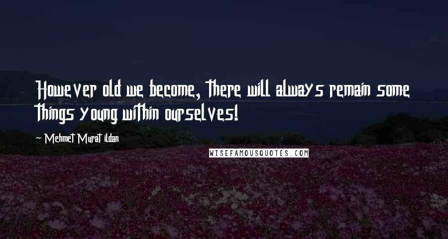 Mehmet Murat Ildan Quotes: However old we become, there will always remain some things young within ourselves!