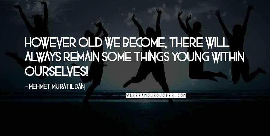 Mehmet Murat Ildan Quotes: However old we become, there will always remain some things young within ourselves!