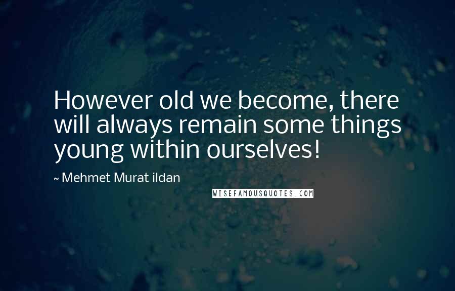 Mehmet Murat Ildan Quotes: However old we become, there will always remain some things young within ourselves!