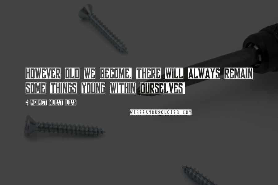 Mehmet Murat Ildan Quotes: However old we become, there will always remain some things young within ourselves!