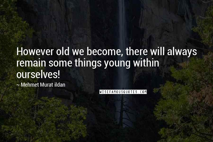 Mehmet Murat Ildan Quotes: However old we become, there will always remain some things young within ourselves!