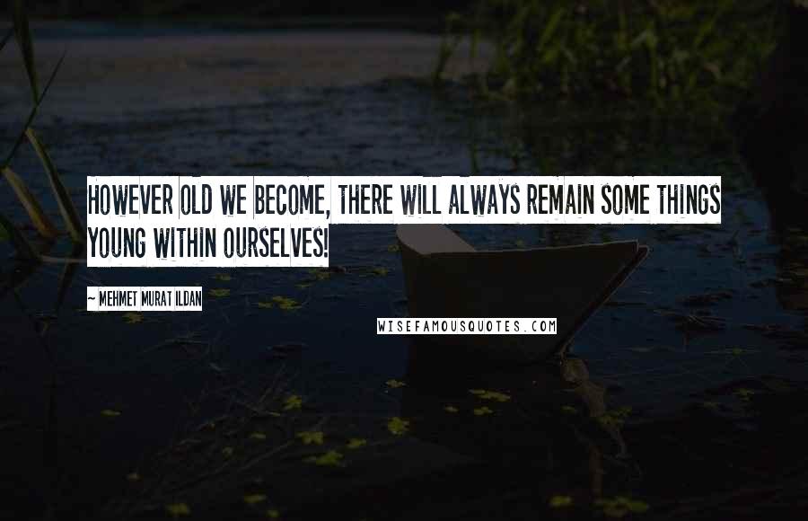 Mehmet Murat Ildan Quotes: However old we become, there will always remain some things young within ourselves!