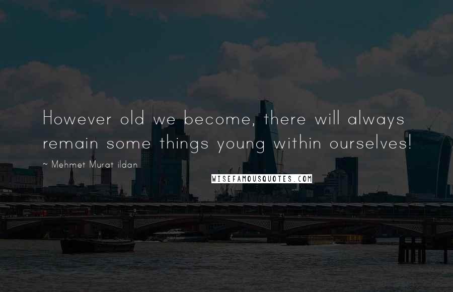 Mehmet Murat Ildan Quotes: However old we become, there will always remain some things young within ourselves!