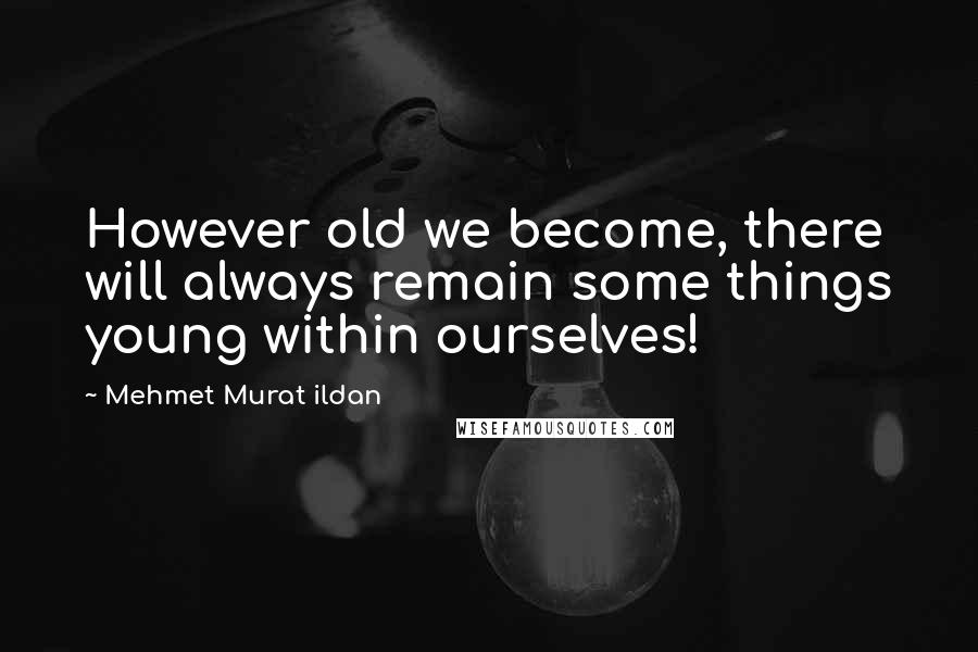 Mehmet Murat Ildan Quotes: However old we become, there will always remain some things young within ourselves!