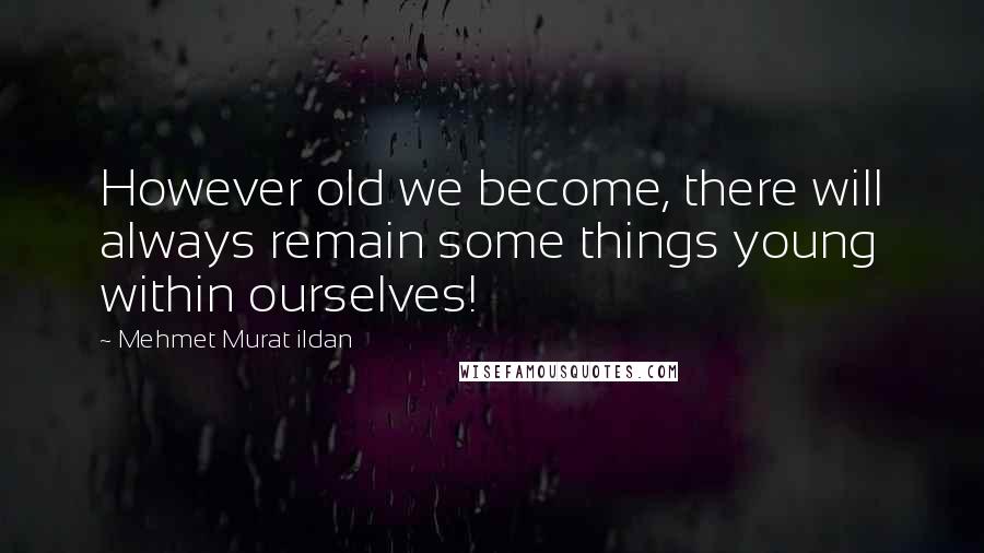 Mehmet Murat Ildan Quotes: However old we become, there will always remain some things young within ourselves!