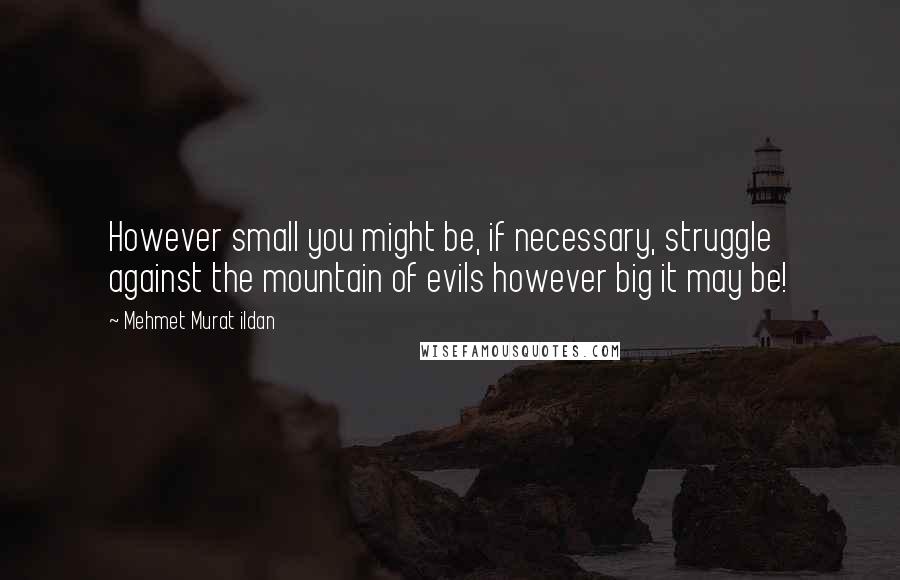 Mehmet Murat Ildan Quotes: However small you might be, if necessary, struggle against the mountain of evils however big it may be!