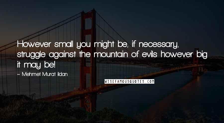 Mehmet Murat Ildan Quotes: However small you might be, if necessary, struggle against the mountain of evils however big it may be!