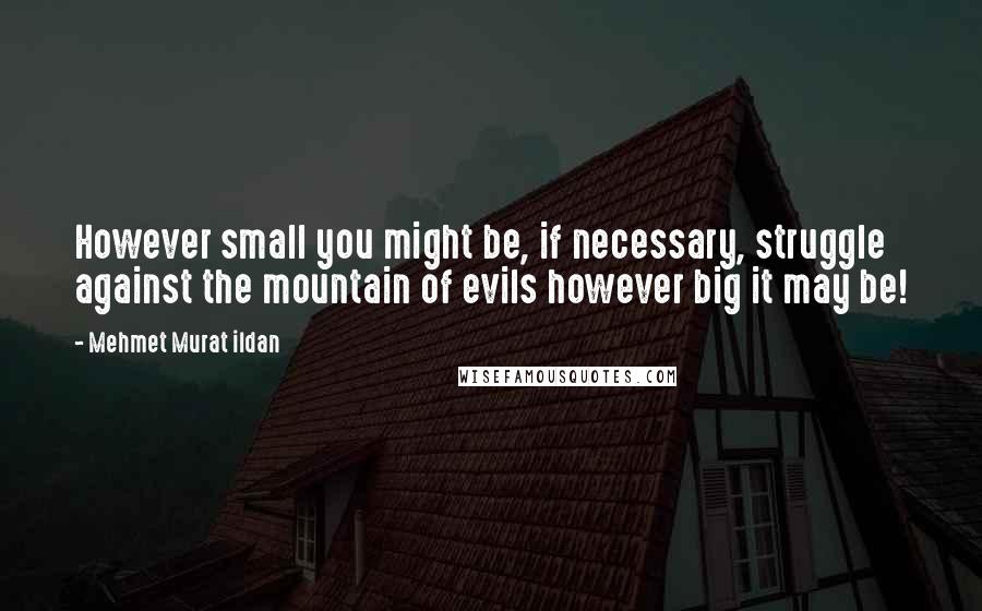 Mehmet Murat Ildan Quotes: However small you might be, if necessary, struggle against the mountain of evils however big it may be!