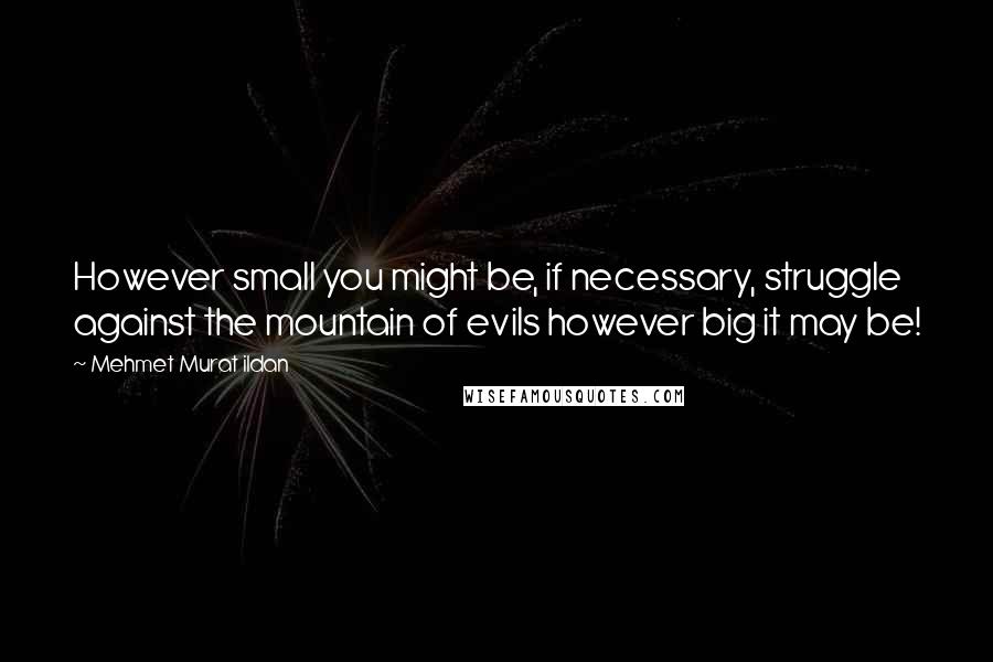Mehmet Murat Ildan Quotes: However small you might be, if necessary, struggle against the mountain of evils however big it may be!