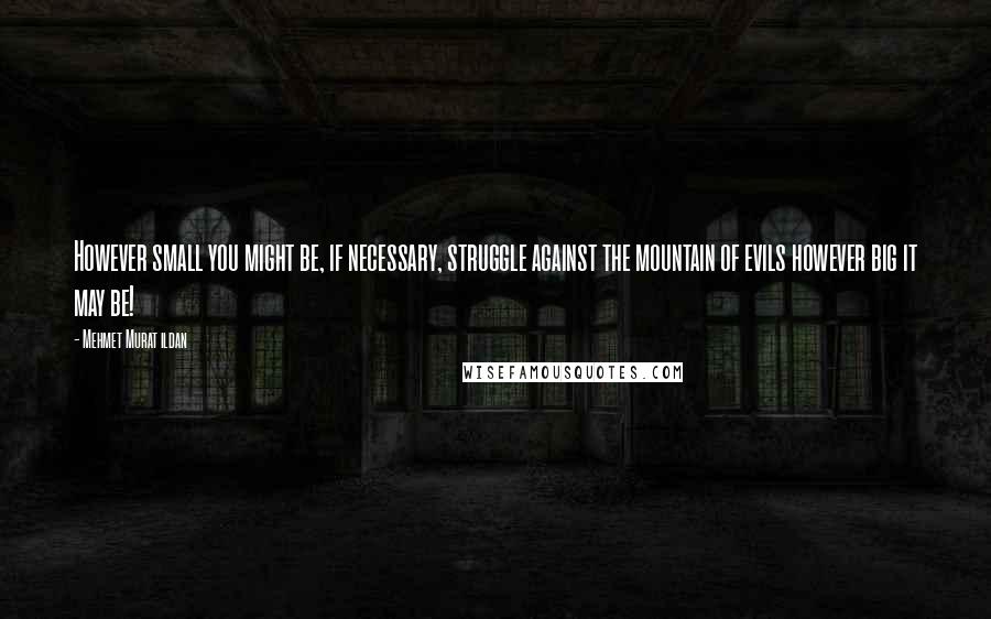 Mehmet Murat Ildan Quotes: However small you might be, if necessary, struggle against the mountain of evils however big it may be!