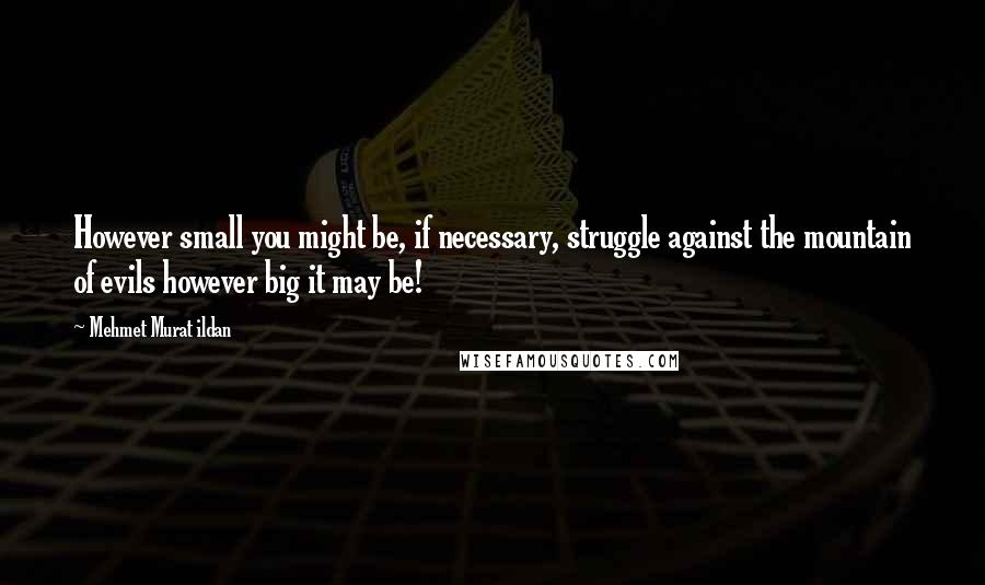 Mehmet Murat Ildan Quotes: However small you might be, if necessary, struggle against the mountain of evils however big it may be!