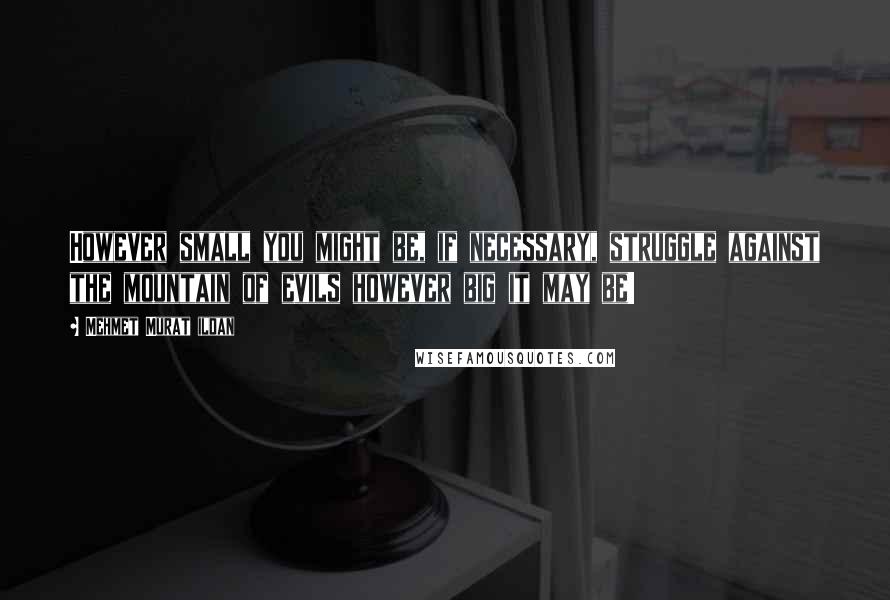 Mehmet Murat Ildan Quotes: However small you might be, if necessary, struggle against the mountain of evils however big it may be!